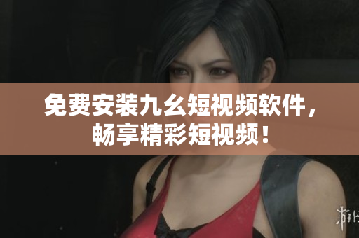 免费安装九幺短视频软件，畅享精彩短视频！
