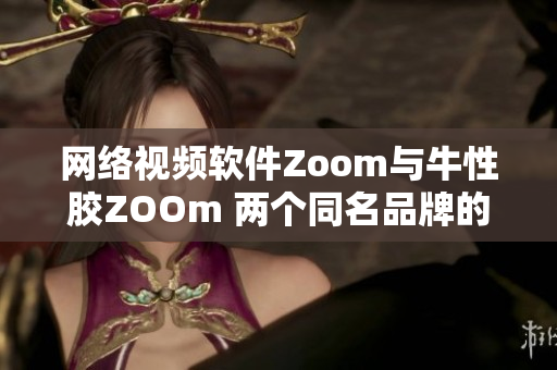 网络视频软件Zoom与牛性胶ZOOm 两个同名品牌的混淆之谜