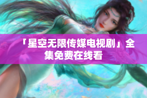 「星空无限传媒电视剧」全集免费在线看
