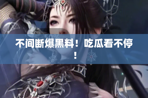 不间断爆黑料！吃瓜看不停！