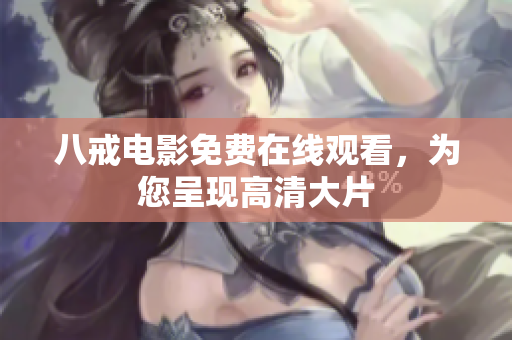 八戒电影免费在线观看，为您呈现高清大片