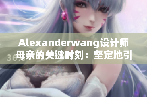 Alexanderwang设计师母亲的关键时刻：坚定地引导他走向成功
