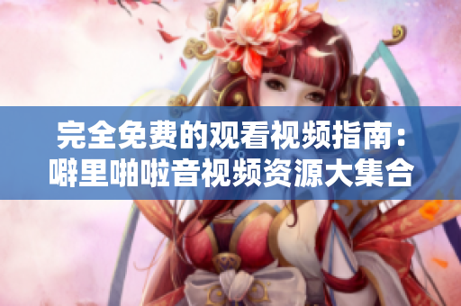 完全免费的观看视频指南：噼里啪啦音视频资源大集合