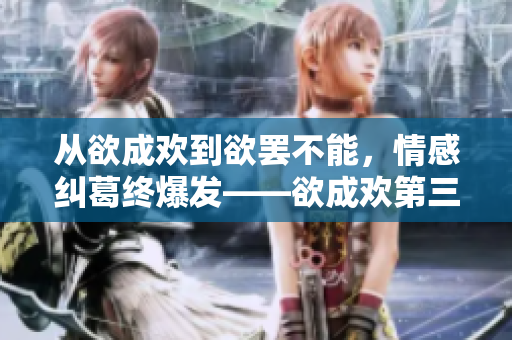 从欲成欢到欲罢不能，情感纠葛终爆发——欲成欢第三部