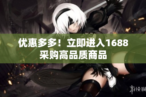 优惠多多！立即进入1688采购高品质商品