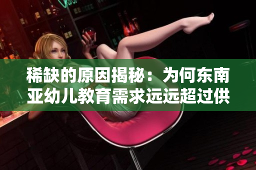 稀缺的原因揭秘：为何东南亚幼儿教育需求远远超过供应？
