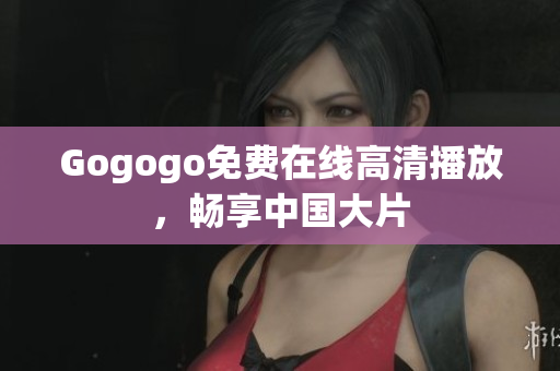 Gogogo免费在线高清播放，畅享中国大片