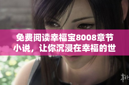 免费阅读幸福宝8008章节小说，让你沉浸在幸福的世界里