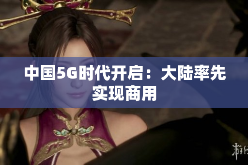 中国5G时代开启：大陆率先实现商用