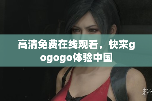 高清免费在线观看，快来gogogo体验中国