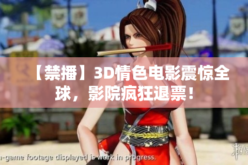【禁播】3D情色电影震惊全球，影院疯狂退票！