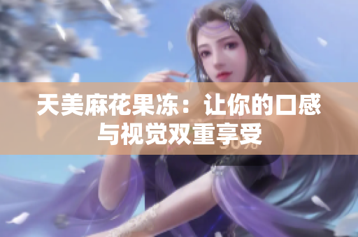天美麻花果冻：让你的口感与视觉双重享受