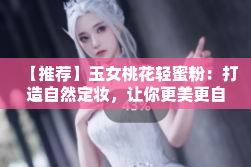【推荐】玉女桃花轻蜜粉：打造自然定妆，让你更美更自信！