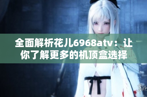 全面解析花儿6968atv：让你了解更多的机顶盒选择