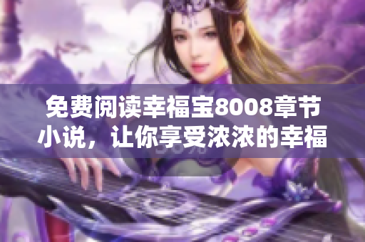 免费阅读幸福宝8008章节小说，让你享受浓浓的幸福感