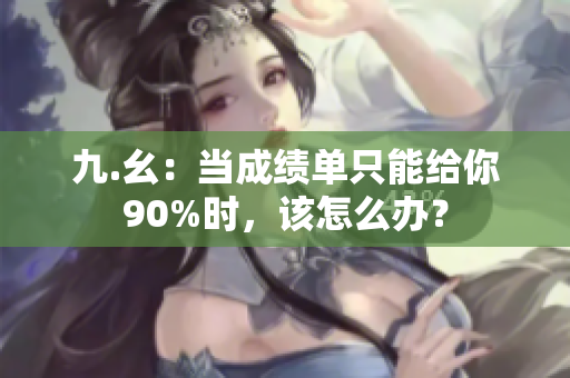 九.幺：当成绩单只能给你90%时，该怎么办？