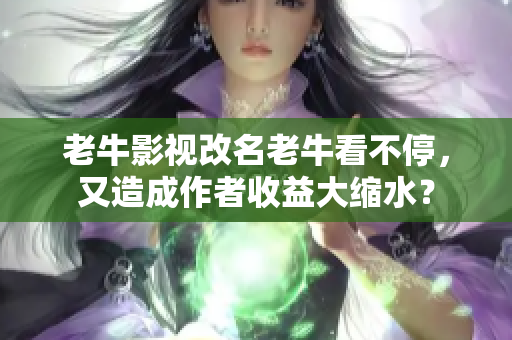 老牛影视改名老牛看不停，又造成作者收益大缩水？