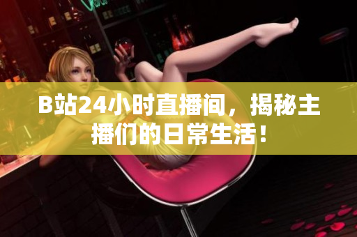 B站24小时直播间，揭秘主播们的日常生活！