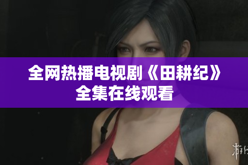 全网热播电视剧《田耕纪》全集在线观看