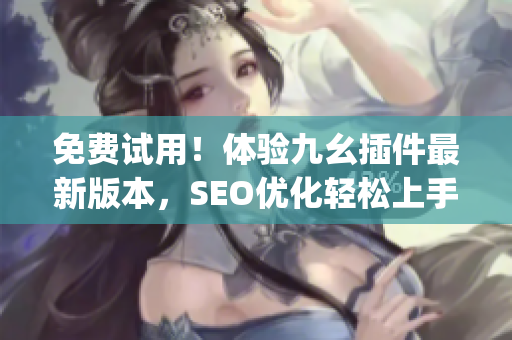免费试用！体验九幺插件最新版本，SEO优化轻松上手！)