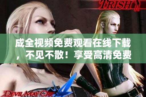 成全视频免费观看在线下载，不见不散！享受高清免费观影，尽在成全视频！