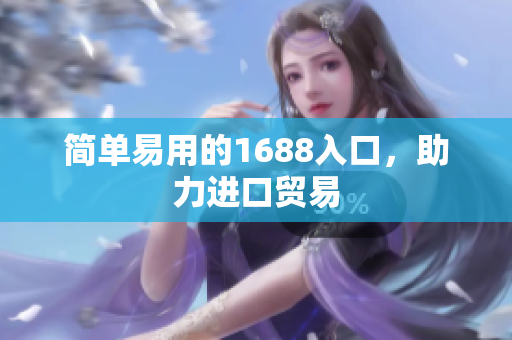 简单易用的1688入口，助力进口贸易
