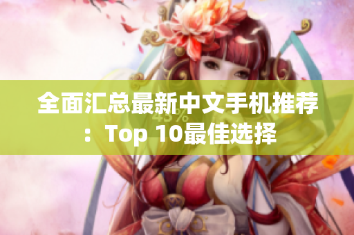 全面汇总最新中文手机推荐：Top 10最佳选择