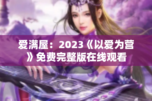 爱满屋：2023《以爱为营》免费完整版在线观看