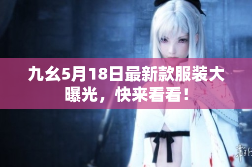 九幺5月18日最新款服装大曝光，快来看看！