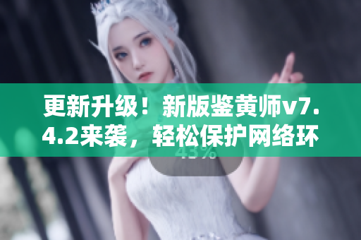 更新升级！新版鉴黄师v7.4.2来袭，轻松保护网络环境！