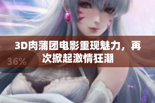 3D肉蒲团电影重现魅力，再次掀起激情狂潮