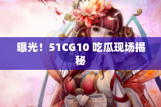 曝光！51CG10 吃瓜现场揭秘