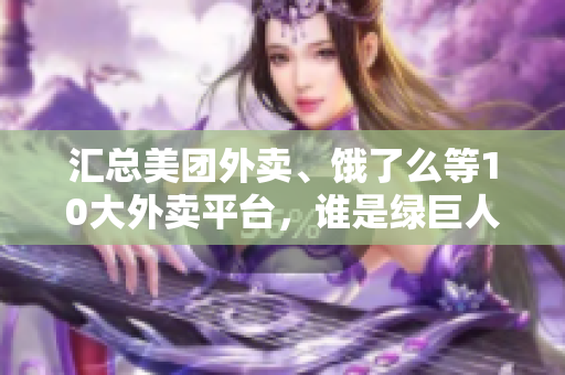 汇总美团外卖、饿了么等10大外卖平台，谁是绿巨人？