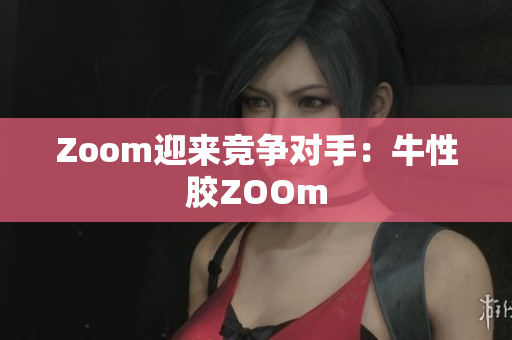 Zoom迎来竞争对手：牛性胶ZOOm