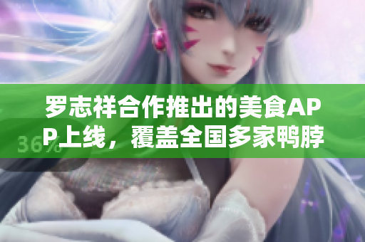 罗志祥合作推出的美食APP上线，覆盖全国多家鸭脖店！