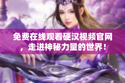 免费在线观看硬汉视频官网，走进神秘力量的世界！