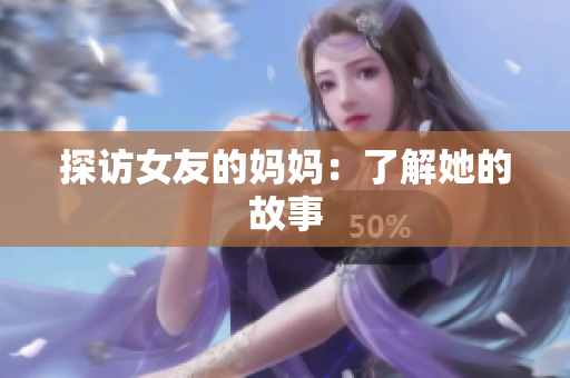 探访女友的妈妈：了解她的故事