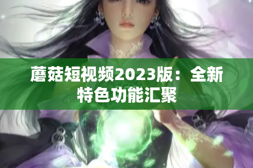 蘑菇短视频2023版：全新特色功能汇聚