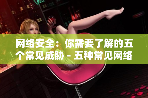 网络安全：你需要了解的五个常见威胁 - 五种常见网络安全威胁解析