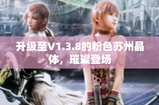 升级至V1.3.8的粉色苏州晶体，璀璨登场
