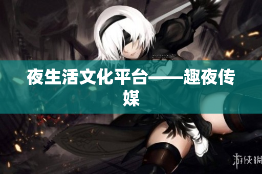 夜生活文化平台——趣夜传媒