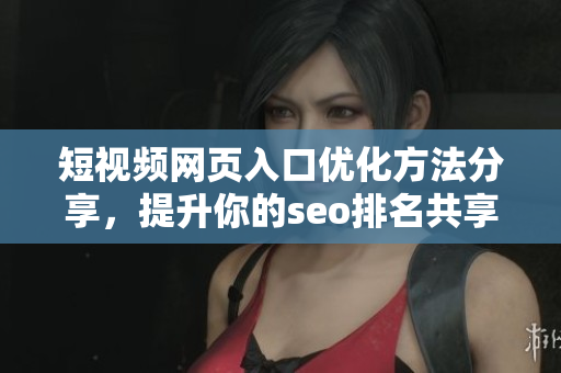短视频网页入口优化方法分享，提升你的seo排名共享！
