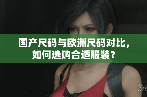 国产尺码与欧洲尺码对比，如何选购合适服装？