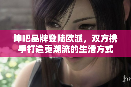 坤吧品牌登陆欧派，双方携手打造更潮流的生活方式