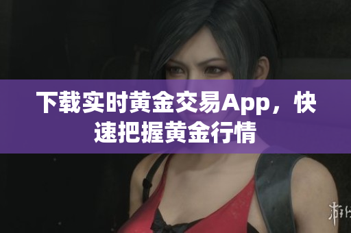 下载实时黄金交易App，快速把握黄金行情