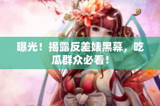 曝光！揭露反差婊黑幕，吃瓜群众必看！