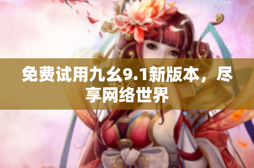 免费试用九幺9.1新版本，尽享网络世界