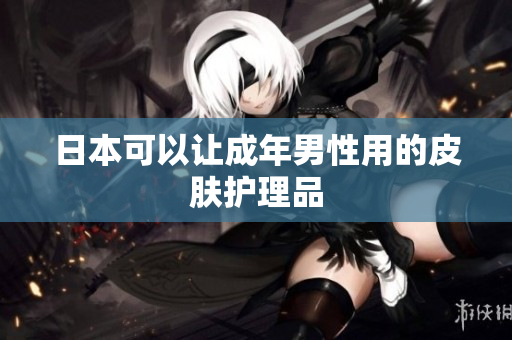 日本可以让成年男性用的皮肤护理品