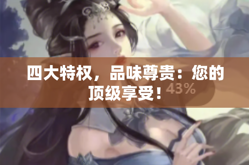 四大特权，品味尊贵：您的顶级享受！