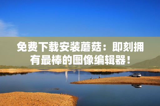 免费下载安装蘑菇：即刻拥有最棒的图像编辑器！